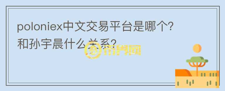 poloniex中文交易平臺是哪個？和孫宇晨什么關(guān)系？
