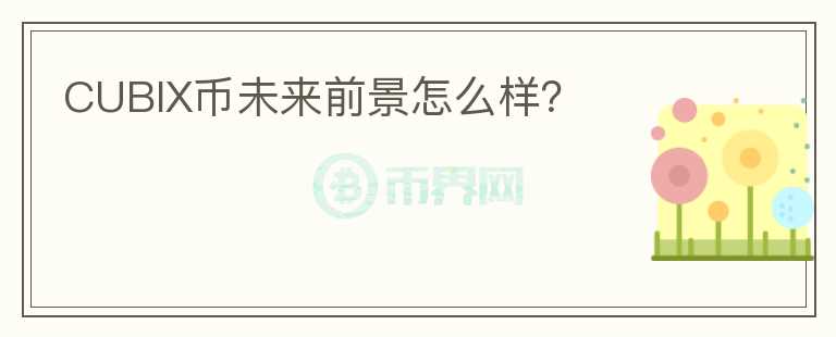 CUBIX幣未來(lái)前景怎么樣？