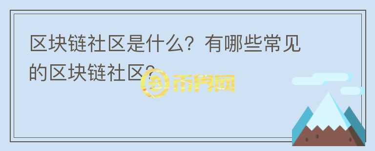 區(qū)塊鏈社區(qū)是什么？有哪些常見的區(qū)塊鏈社區(qū)？