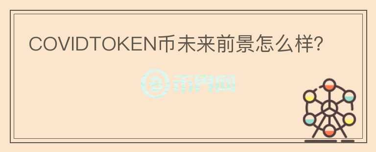 COVIDTOKEN幣未來前景怎么樣？