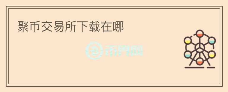 聚幣交易所下載在哪