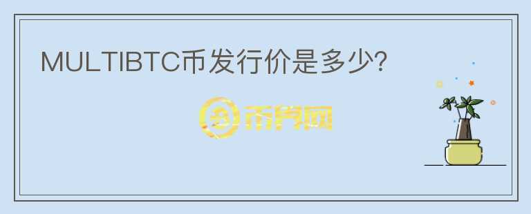 MULTIBTC幣發(fā)行價是多少？