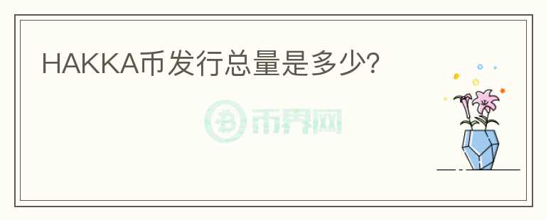 HAKKA幣發(fā)行總量是多少？