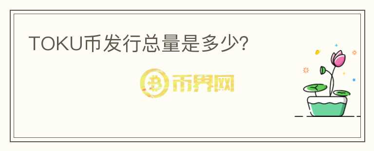 TOKU幣發(fā)行總量是多少？