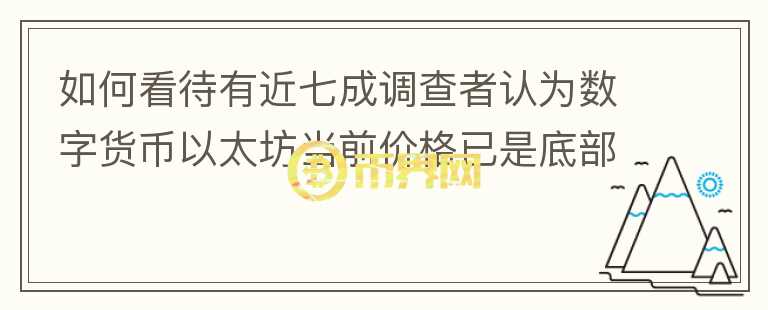 如何看待有近七成調(diào)查者認(rèn)為數(shù)字貨幣以太坊當(dāng)前價(jià)格已是底部，可以入場(chǎng)了嗎？