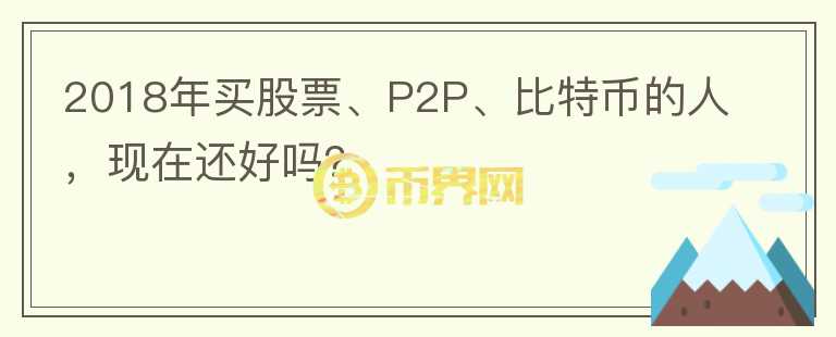 2018年買股票、P2P、比特幣的人，現在還好嗎？