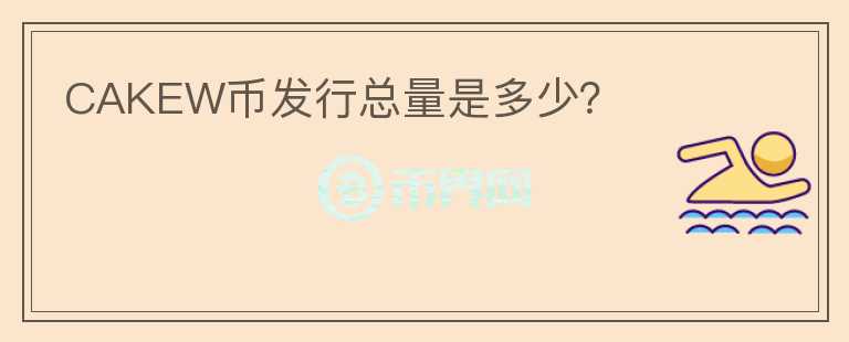 CAKEW幣發(fā)行總量是多少？