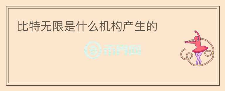 比特?zé)o限是什么機構(gòu)產(chǎn)生的