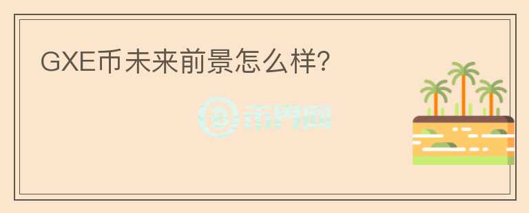 GXE幣未來前景怎么樣？