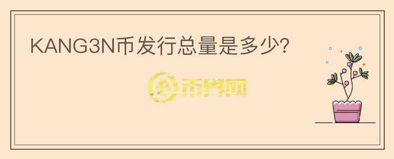 KANG3N幣發(fā)行總量是多少？
