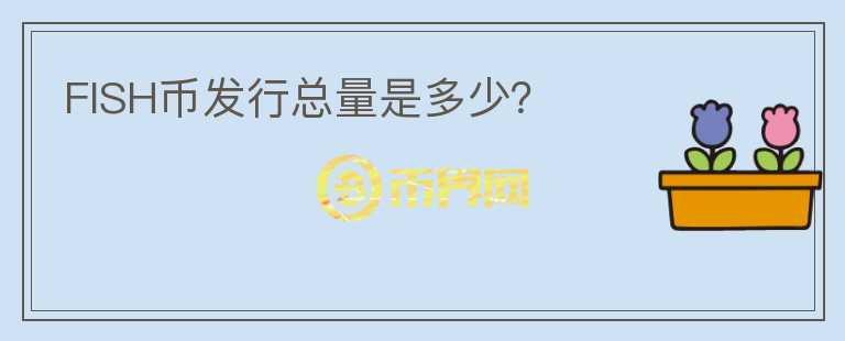 FISH幣發(fā)行總量是多少？
