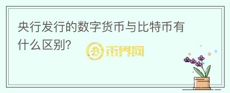 央行發(fā)行的數(shù)字貨幣與比特幣有什么區(qū)別？