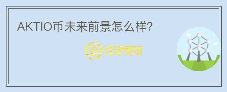 AKTIO幣未來前景怎么樣？