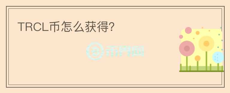 TRCL幣怎么獲得？