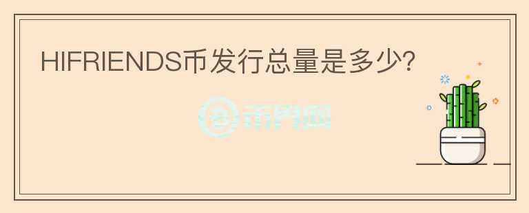 HIFRIENDS幣發(fā)行總量是多少？