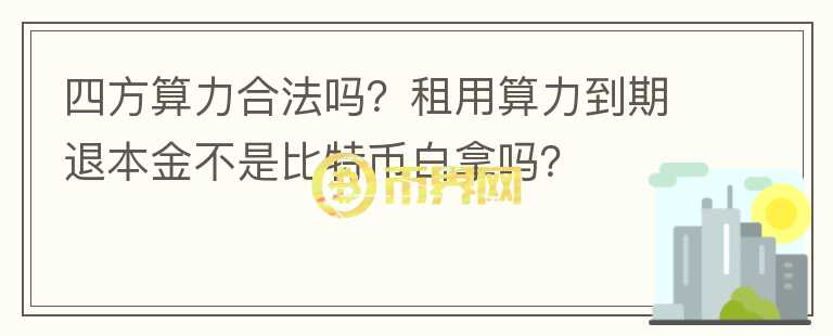 四方算力合法嗎？租用算力到期退本金不是比特幣白拿嗎？