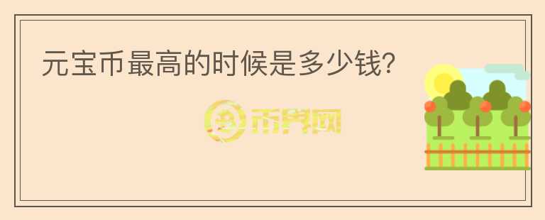 元寶幣最高的時(shí)候是多少錢(qián)？