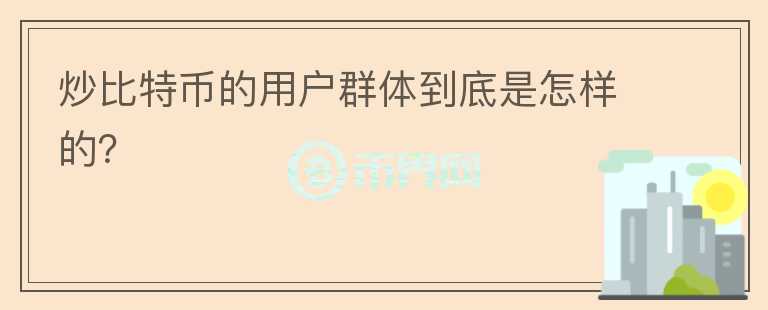 炒比特幣的用戶群體到底是怎樣的？