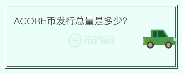 ACORE幣發(fā)行總量是多少？