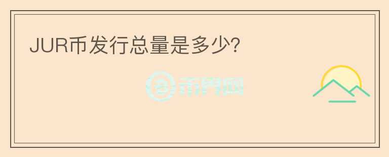 JUR幣發(fā)行總量是多少？