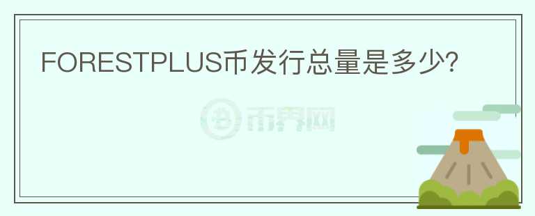 FORESTPLUS幣發(fā)行總量是多少？