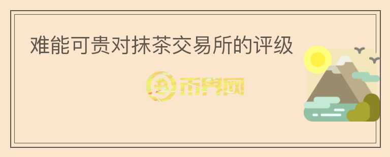 難能可貴對(duì)抹茶交易所的評(píng)級(jí)