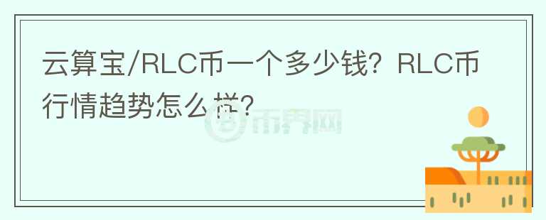 云算寶/RLC幣一個(gè)多少錢(qián)？RLC幣行情趨勢(shì)怎么樣？