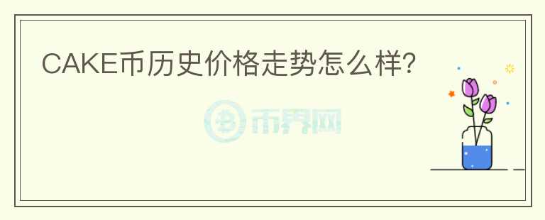 CAKE幣歷史價格走勢怎么樣？