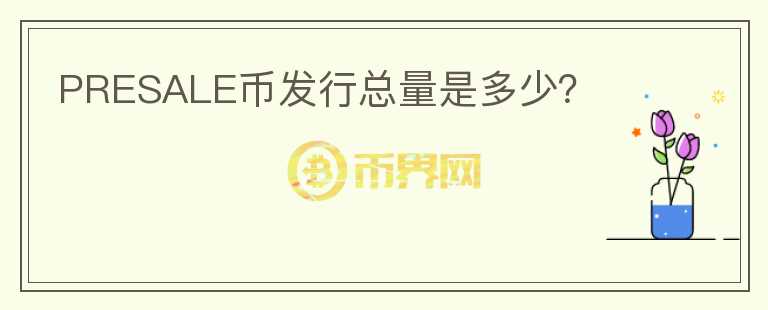 PRESALE幣發(fā)行總量是多少？