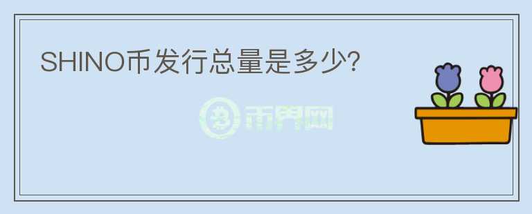 SHINO幣發(fā)行總量是多少？