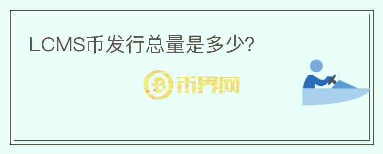 LCMS幣發(fā)行總量是多少？