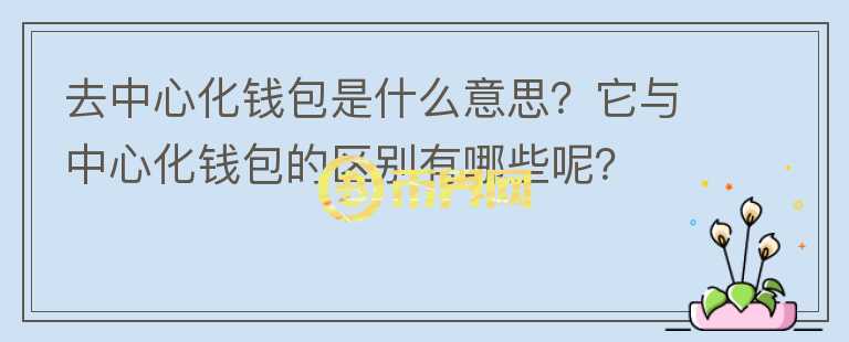 去中心化錢包是什么意思？它與中心化錢包的區(qū)別有哪些呢？