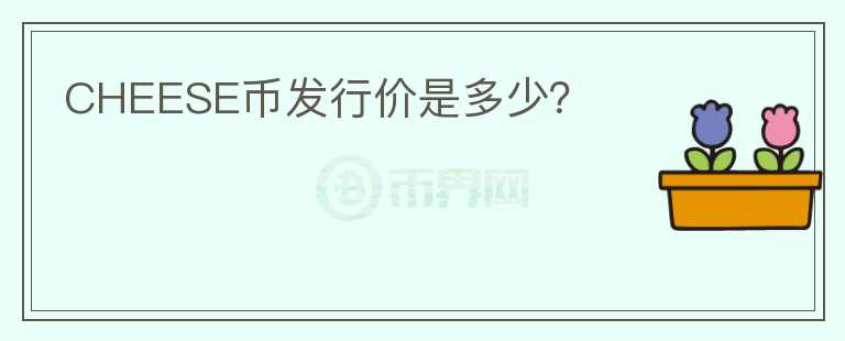 CHEESE幣發(fā)行價(jià)是多少？
