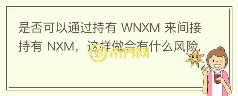 是否可以通過持有 WNXM 來間接持有 NXM，這樣做會有什么風(fēng)險嗎？