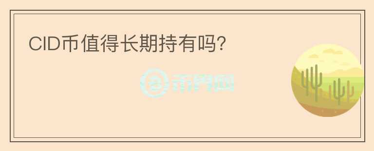 CID幣值得長(zhǎng)期持有嗎？