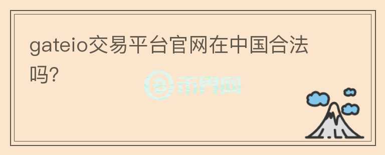 gateio交易平臺(tái)官網(wǎng)在中國合法嗎？