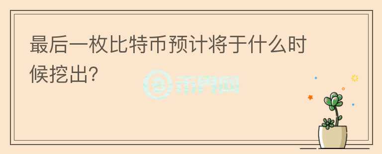 最后一枚比特幣預(yù)計(jì)將于什么時(shí)候挖出？