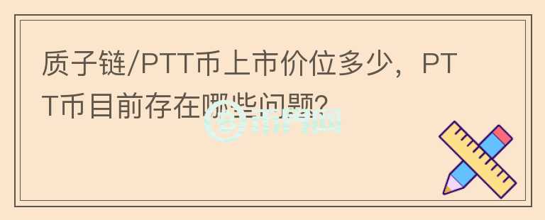 質(zhì)子鏈/PTT幣上市價位多少，PTT幣目前存在哪些問題？