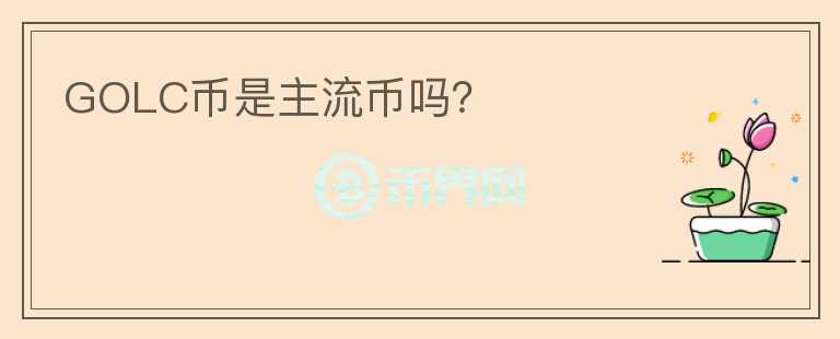 GOLC幣是主流幣嗎？
