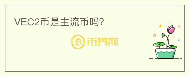 VEC2幣是主流幣嗎？
