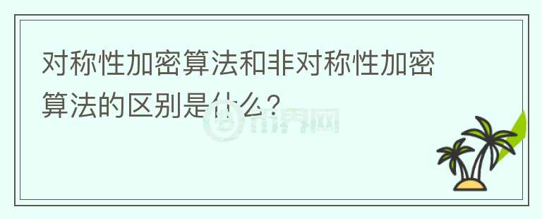 對(duì)稱性加密算法和非對(duì)稱性加密算法的區(qū)別是什么？