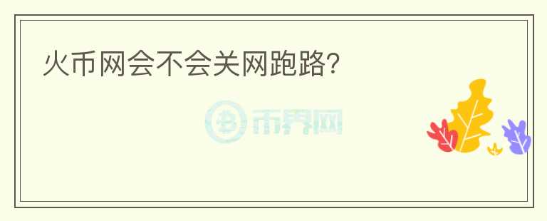 火幣網(wǎng)會(huì)不會(huì)關(guān)網(wǎng)跑路？