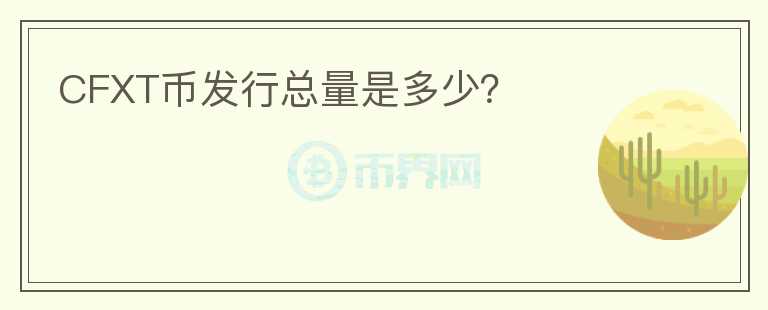 CFXT幣發(fā)行總量是多少？