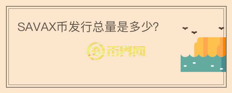 SAVAX幣發(fā)行總量是多少？