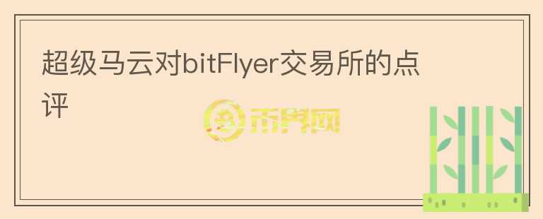 超級(jí)馬云對(duì)bitFlyer交易所的點(diǎn)評(píng)