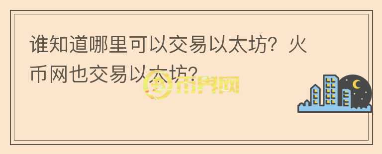 誰知道哪里可以交易以太坊？火幣網(wǎng)也交易以太坊？