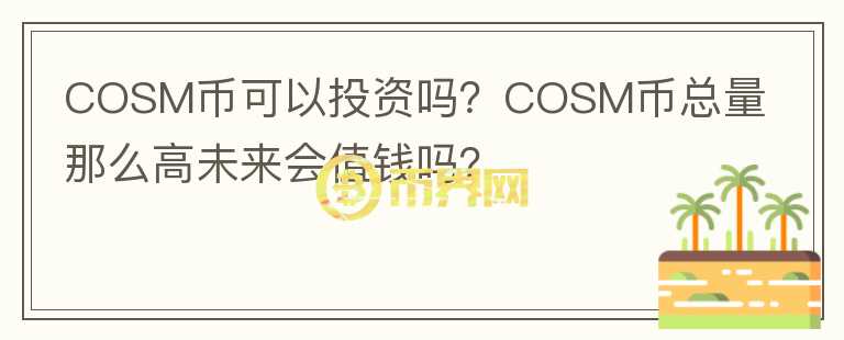 COSM幣可以投資嗎？COSM幣總量那么高未來會值錢嗎？