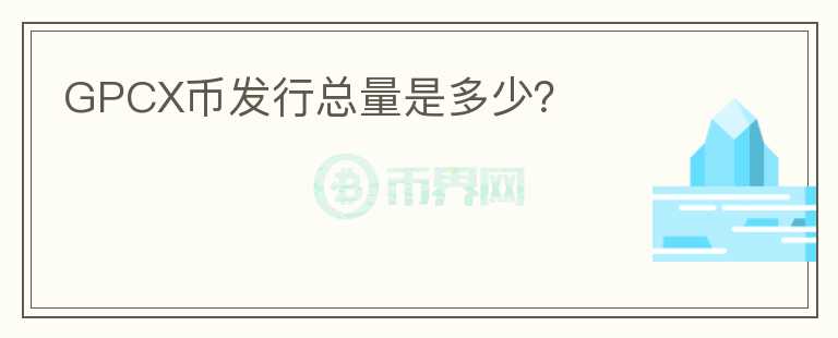 GPCX幣發(fā)行總量是多少？