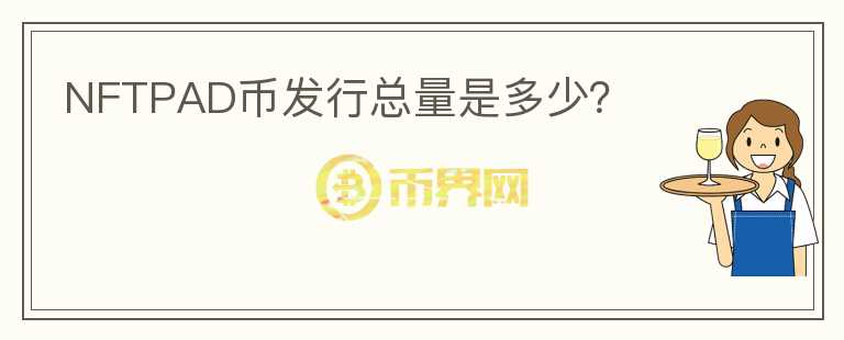NFTPAD幣發(fā)行總量是多少？