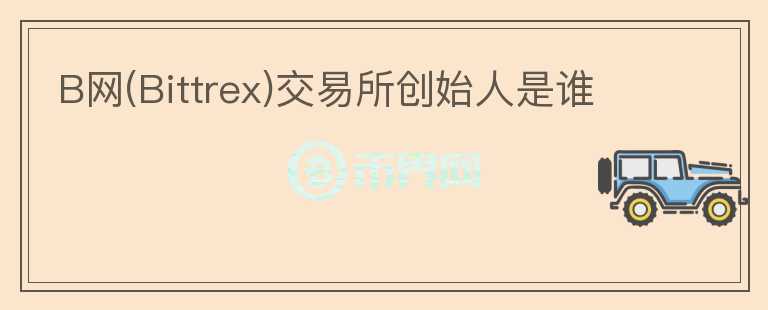 B網(wǎng)(Bittrex)交易所創(chuàng)始人是誰
